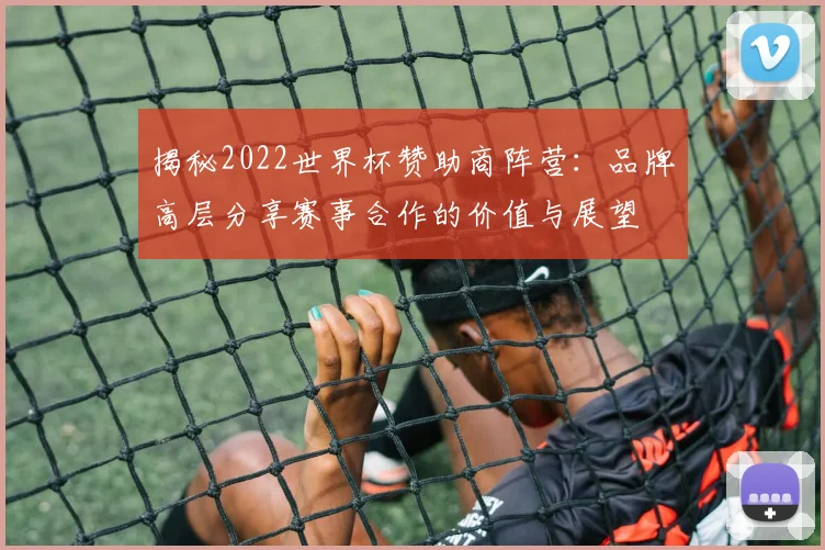 揭秘2022世界杯赞助商阵营：品牌高层分享赛事合作的价值与展望