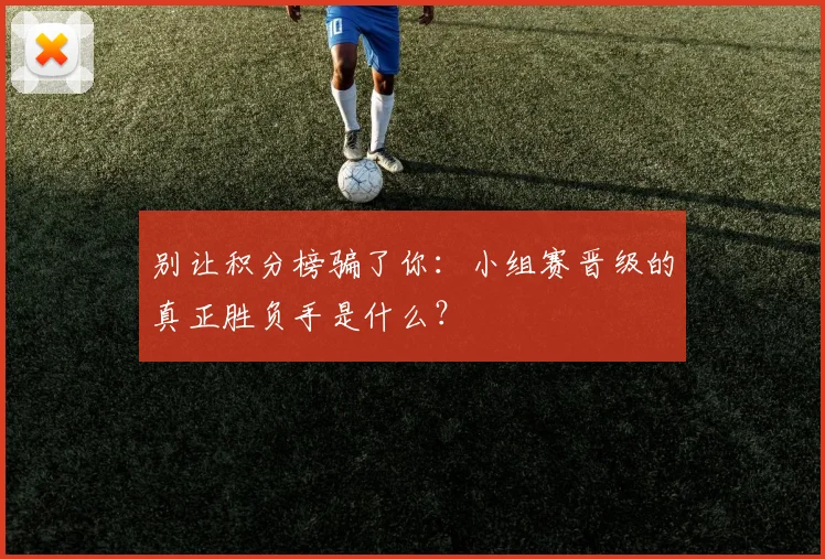 别让积分榜骗了你：小组赛晋级的真正胜负手是什么？
