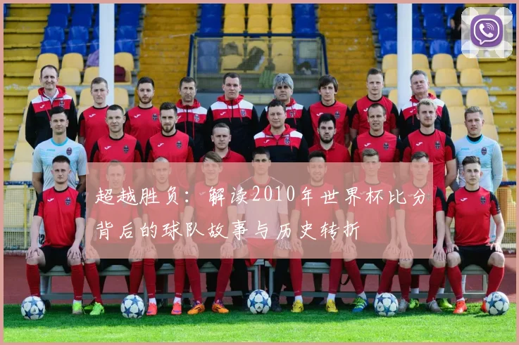超越胜负：解读2010年世界杯比分背后的球队故事与历史转折