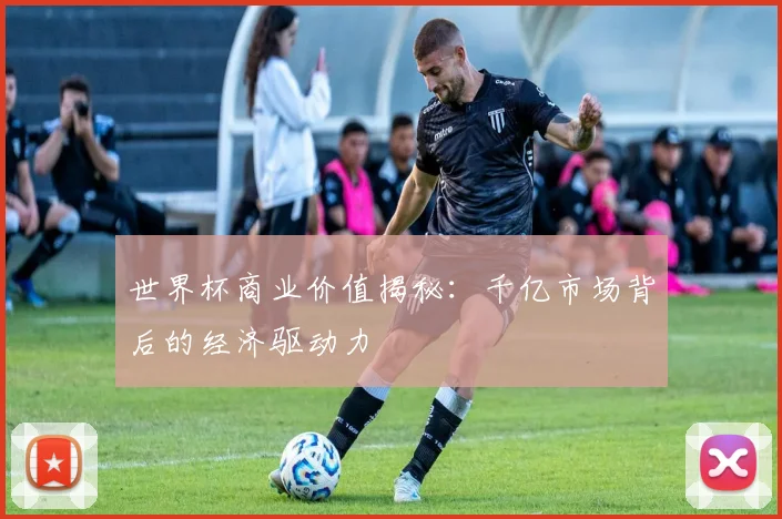 世界杯商业价值揭秘：千亿市场背后的经济驱动力