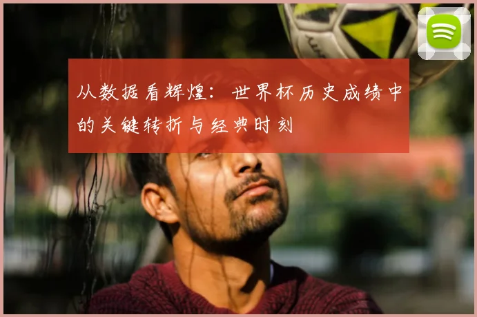 从数据看辉煌:世界杯历史成绩中的关键转折与经典时刻