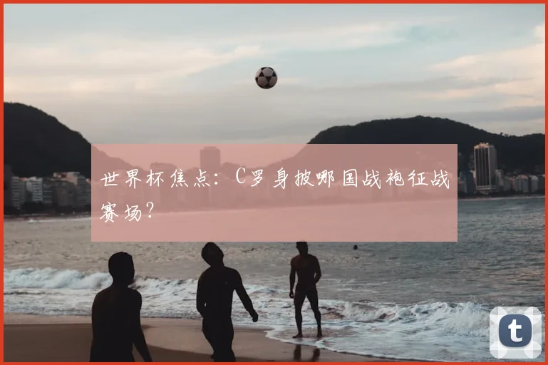 世界杯焦点：C罗身披哪国战袍征战赛场？