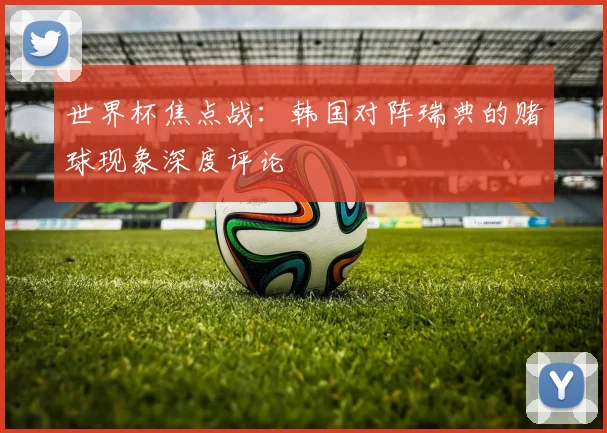 世界杯焦点战:韩国对阵瑞典的赌球现象深度评论