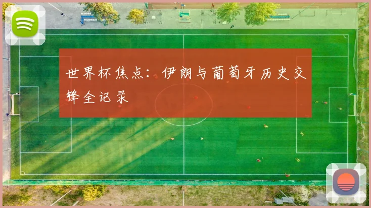 世界杯焦点：伊朗与葡萄牙历史交锋全记录
