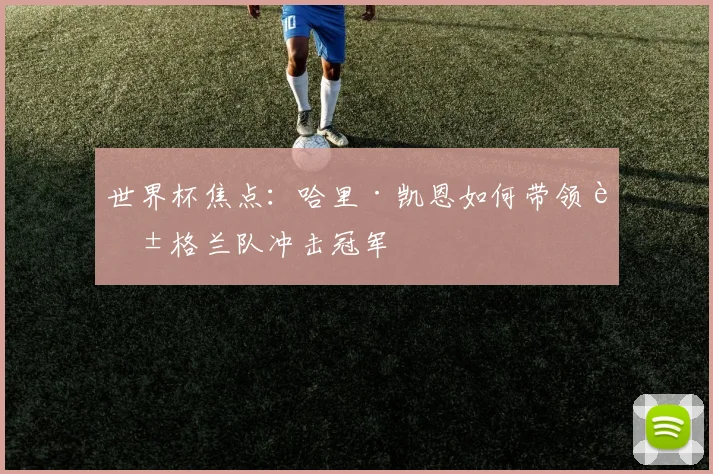世界杯焦点:哈里·凯恩如何带领英格兰队冲击冠军