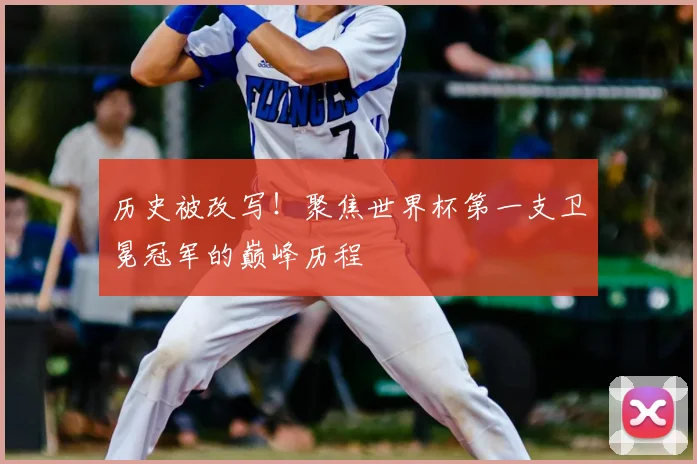 历史被改写!聚焦世界杯第一支卫冕冠军的巅峰历程