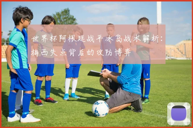 世界杯阿根廷战平冰岛战术解析:梅西失点背后的攻防博弈