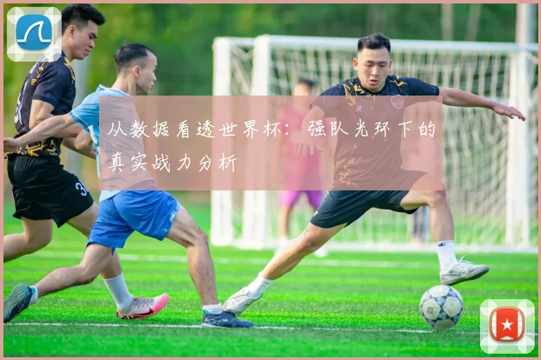 从数据看透世界杯:强队光环下的真实战力分析