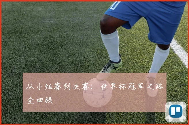 从小组赛到决赛:世界杯冠军之路全回顾