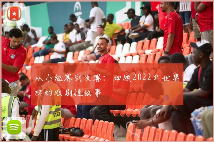 从小组赛到决赛:回顾2022年世界杯的戏剧性故事