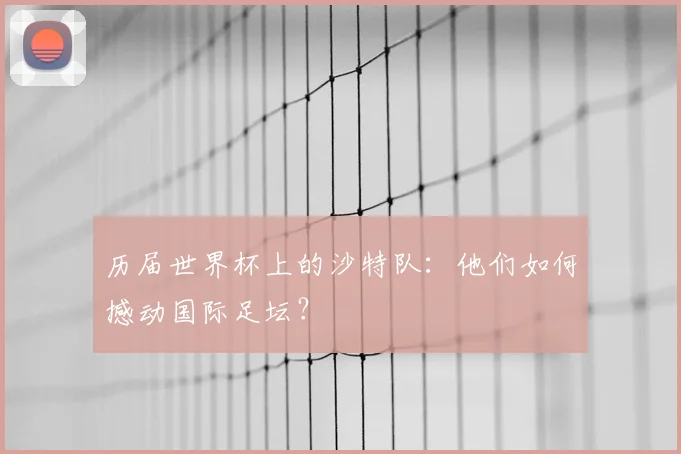历届世界杯上的沙特队：他们如何撼动国际足坛？