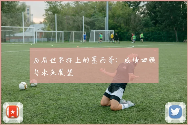 历届世界杯上的墨西哥:成绩回顾与未来展望