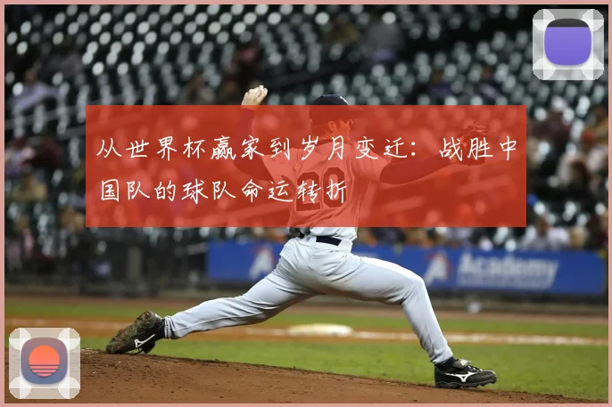 从世界杯赢家到岁月变迁:战胜中国队的球队命运转折