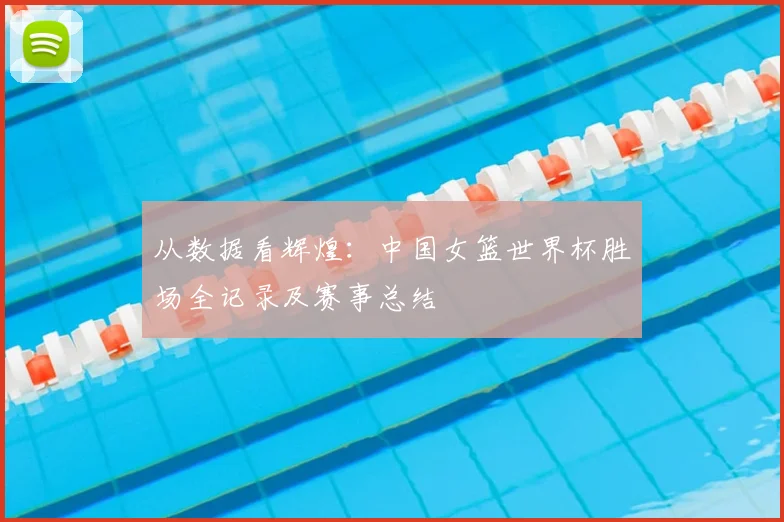 从数据看辉煌:中国女篮世界杯胜场全记录及赛事总结