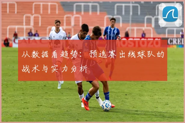 从数据看趋势:预选赛出线球队的战术与实力分析