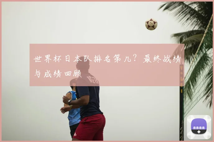 世界杯日本队排名第几？最终战绩与成绩回顾