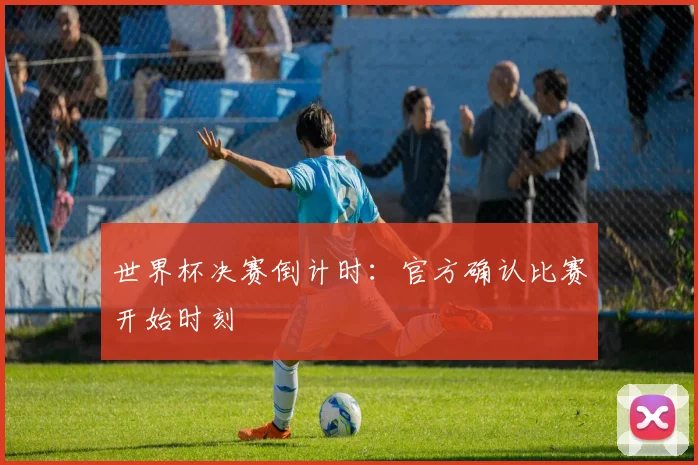 世界杯决赛倒计时:官方确认比赛开始时刻