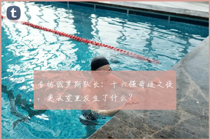 专访俄罗斯队长:十六强奇迹之夜,更衣室里发生了什么?