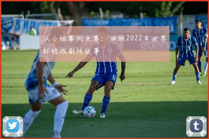 从小组赛到决赛:回顾2022年世界杯的戏剧性故事