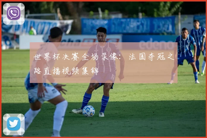世界杯决赛全场录像:法国夺冠之路直播视频集锦