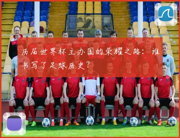 历届世界杯主办国的荣耀之路:谁书写了足球历史?