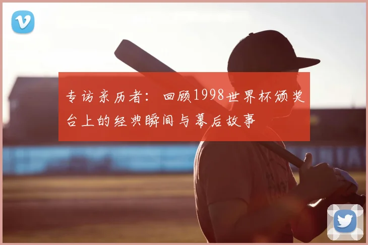 专访亲历者：回顾1998世界杯颁奖台上的经典瞬间与幕后故事