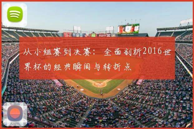从小组赛到决赛:全面剖析2016世界杯的经典瞬间与转折点