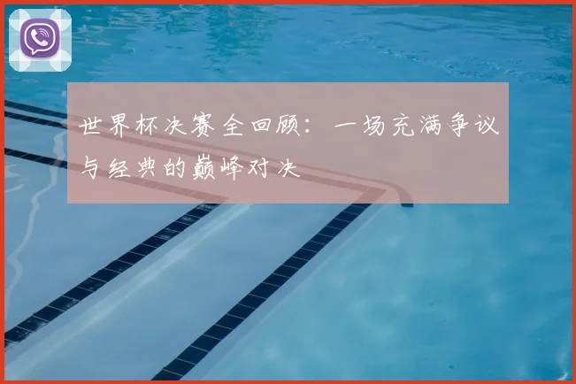 世界杯决赛全回顾:一场充满争议与经典的巅峰对决