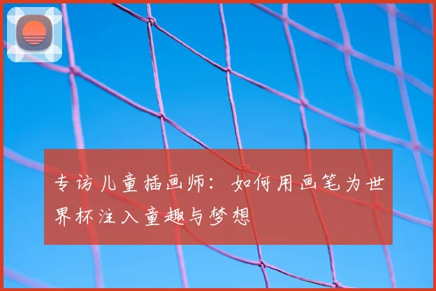 专访儿童插画师：如何用画笔为世界杯注入童趣与梦想