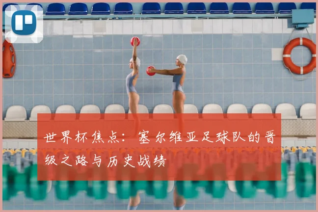 世界杯焦点：塞尔维亚足球队的晋级之路与历史战绩