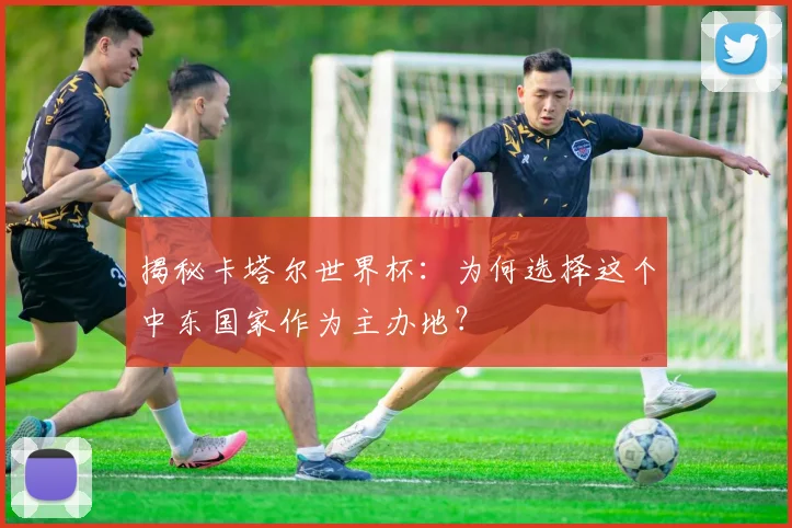 揭秘卡塔尔世界杯:为何选择这个中东国家作为主办地?