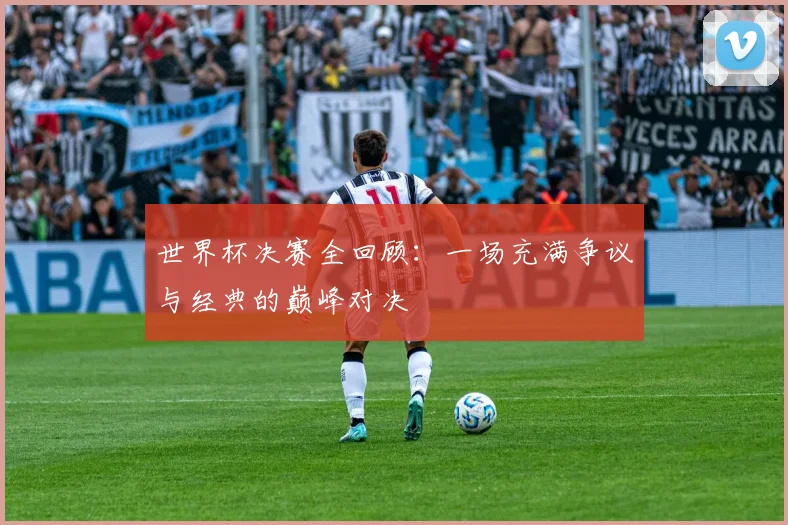 世界杯决赛全回顾:一场充满争议与经典的巅峰对决