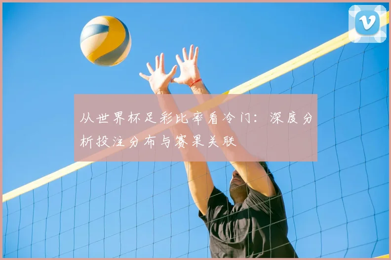 从世界杯足彩比率看冷门:深度分析投注分布与赛果关联