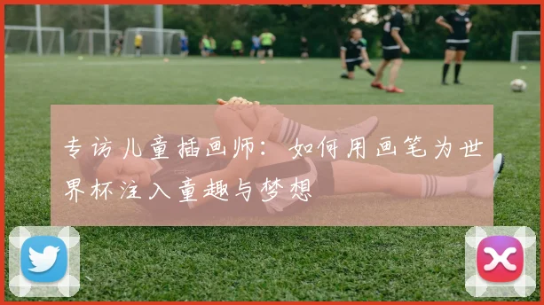 专访儿童插画师:如何用画笔为世界杯注入童趣与梦想