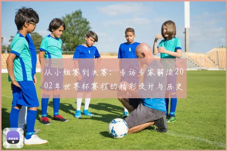 从小组赛到决赛:专访专家解读2002年世界杯赛程的精彩设计与历史意义