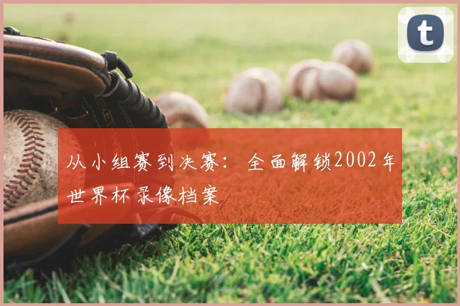 从小组赛到决赛:全面解锁2002年世界杯录像档案