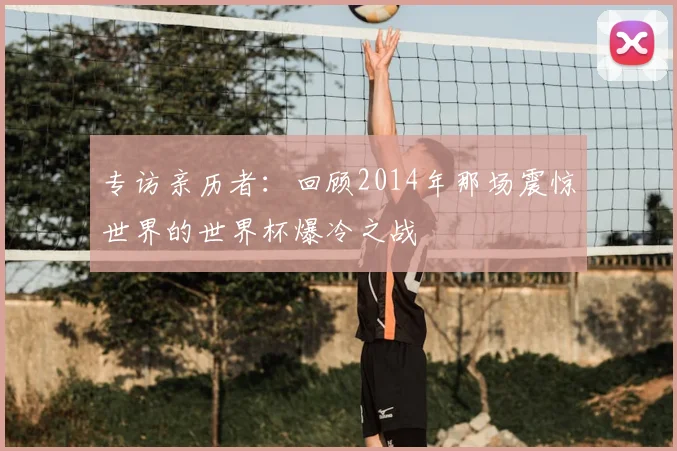 专访亲历者:回顾2014年那场震惊世界的世界杯爆冷之战