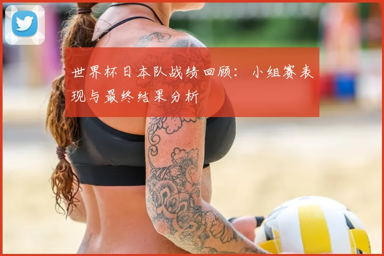 世界杯日本队战绩回顾:小组赛表现与最终结果分析