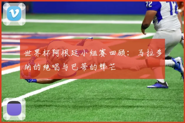 世界杯阿根廷小组赛回顾:马拉多纳的绝唱与巴蒂的锋芒