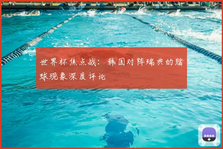 世界杯焦点战:韩国对阵瑞典的赌球现象深度评论