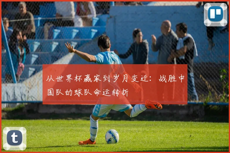 从世界杯赢家到岁月变迁:战胜中国队的球队命运转折